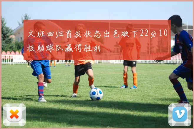 文班回归首发状态出色砍下22分10板助球队赢得胜利