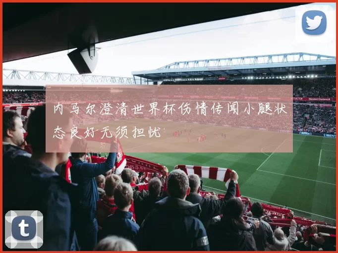 内马尔澄清世界杯伤情传闻小腿状态良好无须担忧