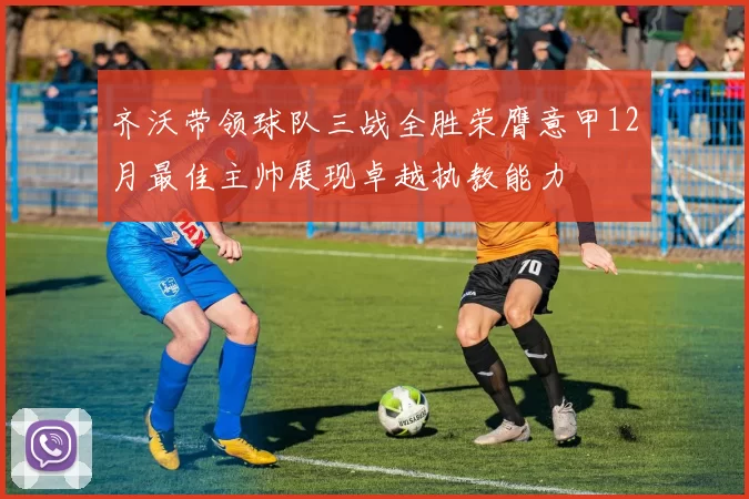 齐沃带领球队三战全胜荣膺意甲12月最佳主帅展现卓越执教能力